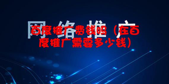 百度推广费钱吗（在百度推广需要多少钱）