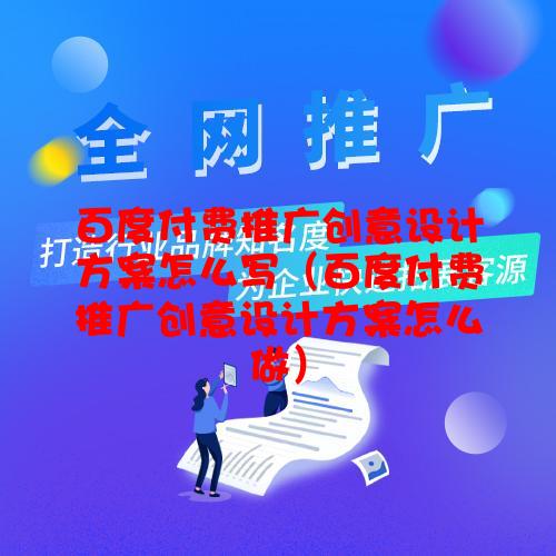 百度付费推广创意设计方案怎么写（百度付费推广创意设计方案怎么做）