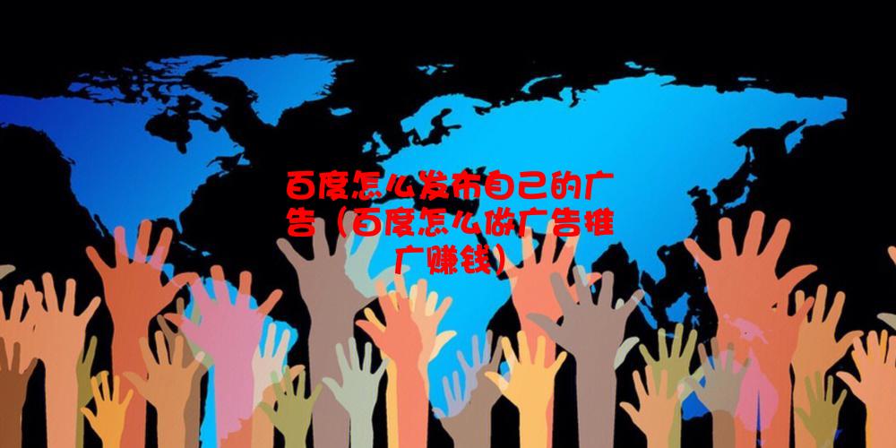 百度怎么发布自己的广告（百度怎么做广告推广赚钱）