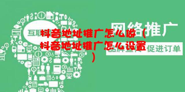 抖音地址推广怎么做（抖音地址推广怎么设置）
