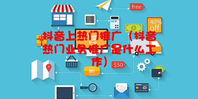 抖音上热门推广（抖音热门业务推广是什么工作）