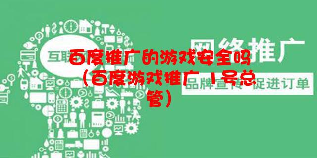 百度推广的游戏安全吗（百度游戏推广 1号总管）