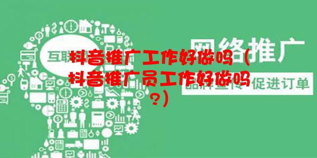 抖音推广工作好做吗（抖音推广员工作好做吗?）