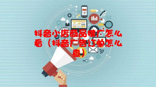 抖音小店商品推广怎么看（抖音广告订单怎么查）