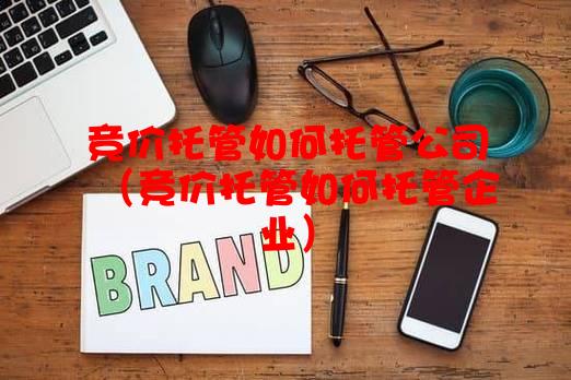 竞价托管如何托管公司（竞价托管如何托管企业）