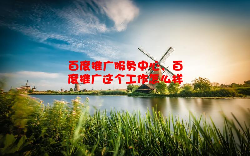 百度推广服务中心，百度推广这个工作怎么样