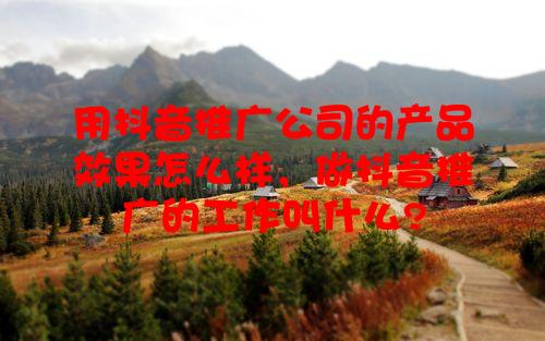 用抖音推广公司的产品效果怎么样，做抖音推广的工作叫什么?